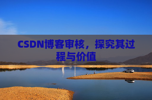 CSDN博客审核,探究其过程与价值 CSDN博客审核,探究其过程与价值